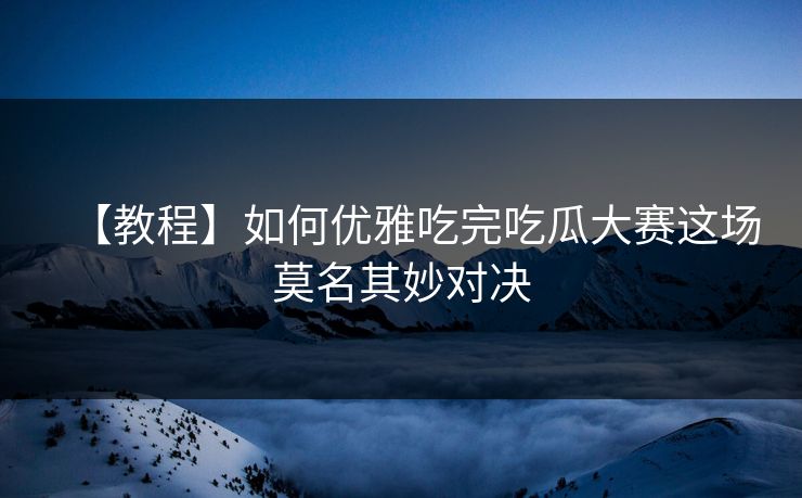 【教程】如何优雅吃完吃瓜大赛这场莫名其妙对决
