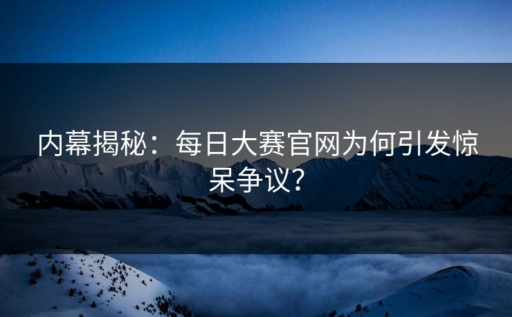 内幕揭秘：每日大赛官网为何引发惊呆争议？