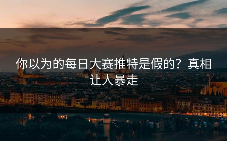 你以为的每日大赛推特是假的？真相让人暴走