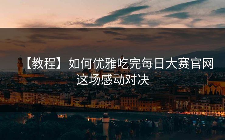 【教程】如何优雅吃完每日大赛官网这场感动对决