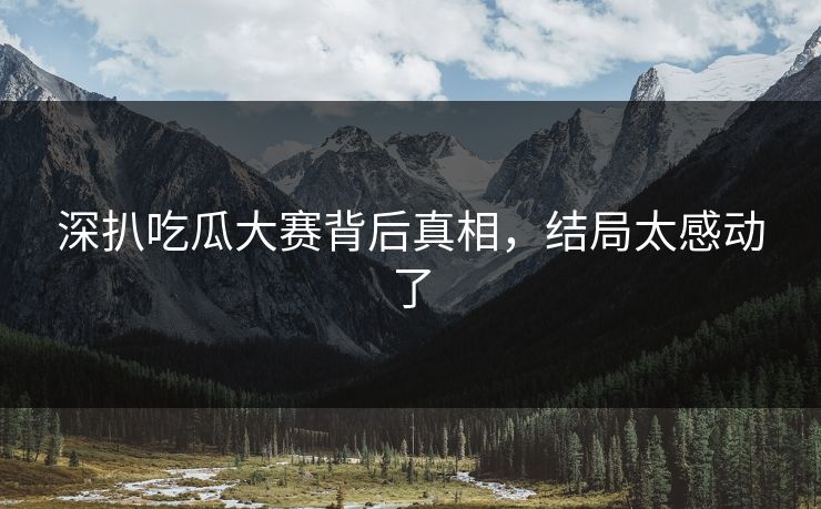 深扒吃瓜大赛背后真相，结局太感动了