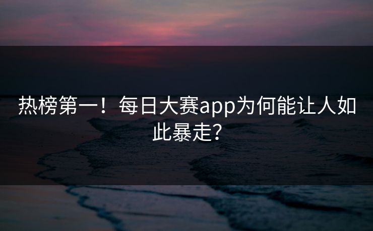热榜第一！每日大赛app为何能让人如此暴走？