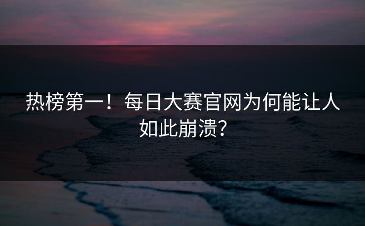 热榜第一！每日大赛官网为何能让人如此崩溃？