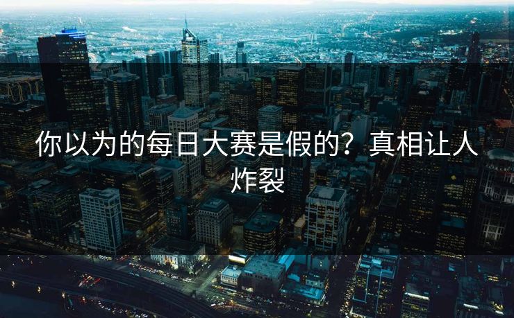 你以为的每日大赛是假的？真相让人炸裂