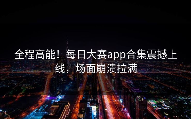 全程高能！每日大赛app合集震撼上线，场面崩溃拉满