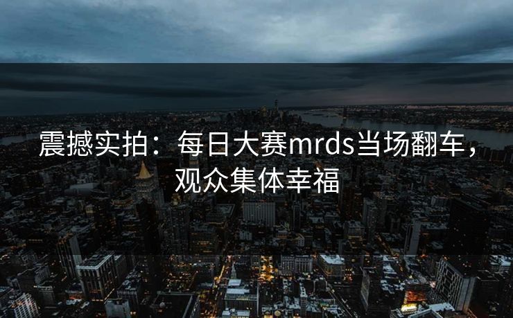 震撼实拍：每日大赛mrds当场翻车，观众集体幸福