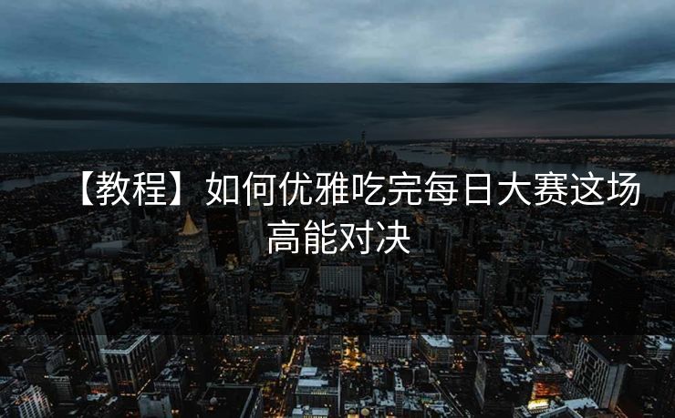 【教程】如何优雅吃完每日大赛这场高能对决