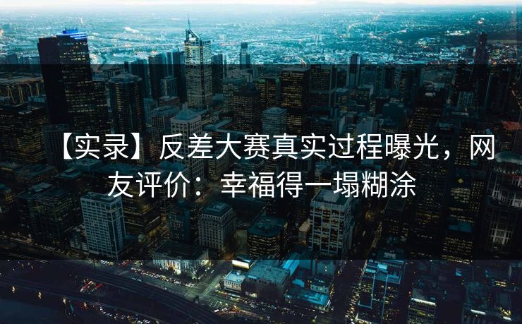 【实录】反差大赛真实过程曝光，网友评价：幸福得一塌糊涂