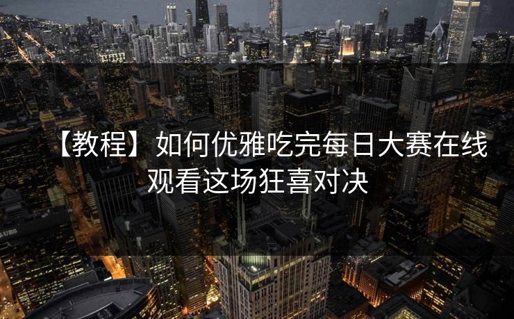 【教程】如何优雅吃完每日大赛在线观看这场狂喜对决