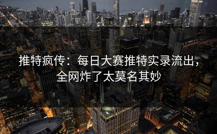 推特疯传：每日大赛推特实录流出，全网炸了太莫名其妙