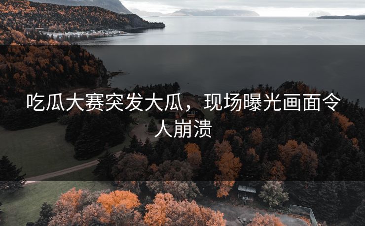 吃瓜大赛突发大瓜，现场曝光画面令人崩溃