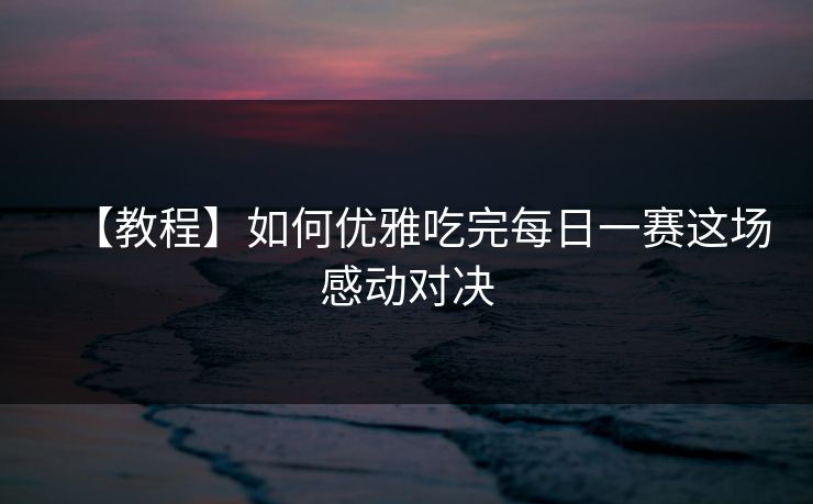 【教程】如何优雅吃完每日一赛这场感动对决