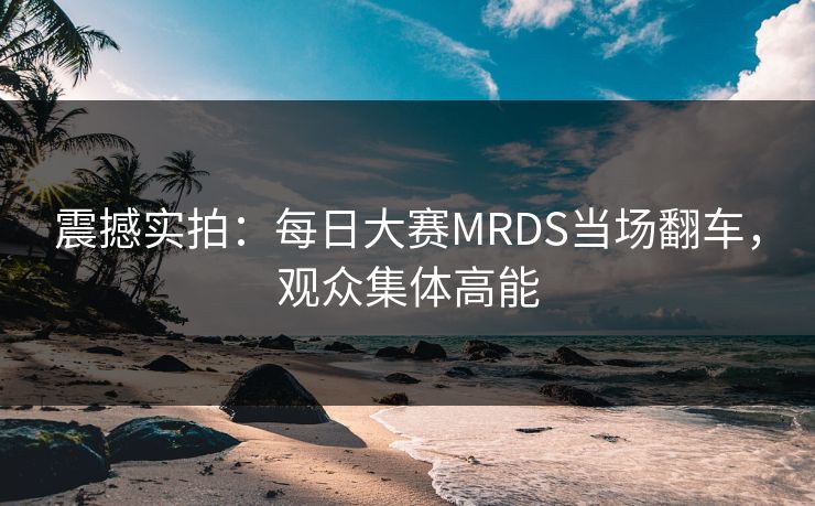 震撼实拍：每日大赛MRDS当场翻车，观众集体高能