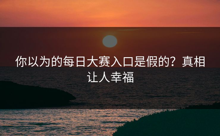 你以为的每日大赛入口是假的？真相让人幸福