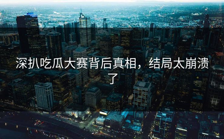 深扒吃瓜大赛背后真相，结局太崩溃了