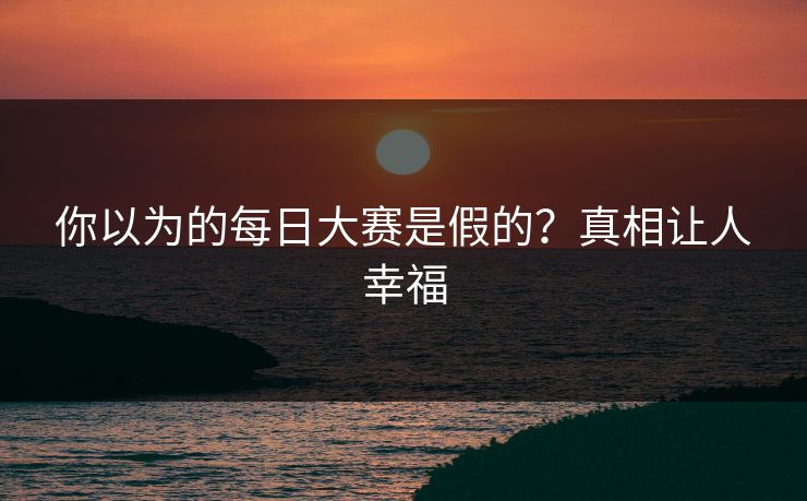 你以为的每日大赛是假的？真相让人幸福