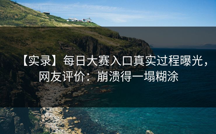 【实录】每日大赛入口真实过程曝光，网友评价：崩溃得一塌糊涂