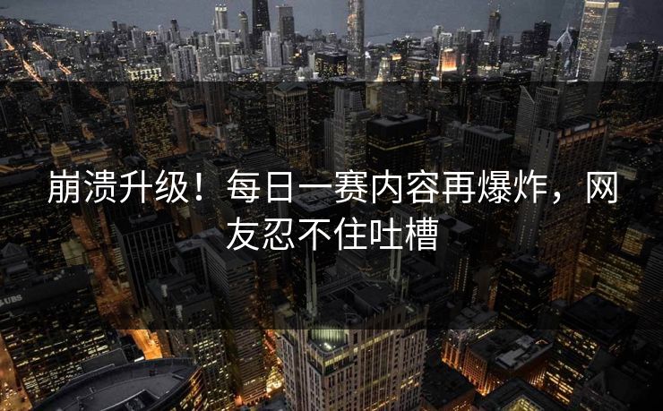 崩溃升级！每日一赛内容再爆炸，网友忍不住吐槽