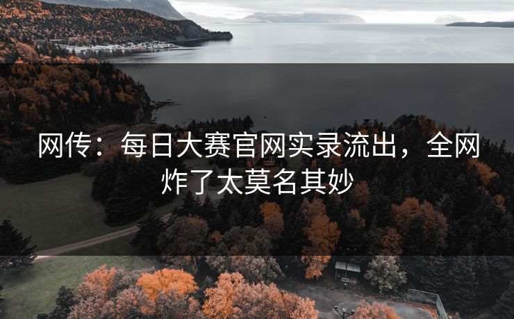 网传：每日大赛官网实录流出，全网炸了太莫名其妙