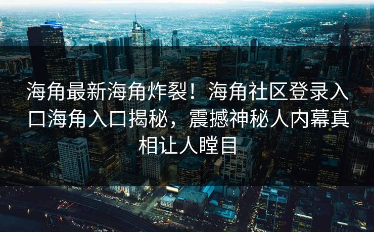 海角最新海角炸裂！海角社区登录入口海角入口揭秘，震撼神秘人内幕真相让人瞠目