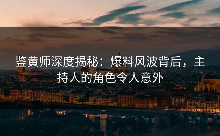 鉴黄师深度揭秘：爆料风波背后，主持人的角色令人意外