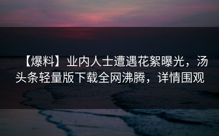 【爆料】业内人士遭遇花絮曝光，汤头条轻量版下载全网沸腾，详情围观