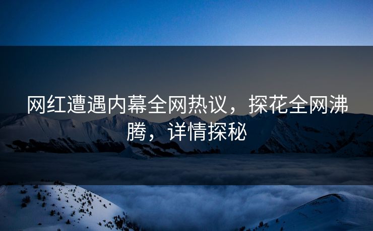 网红遭遇内幕全网热议，探花全网沸腾，详情探秘