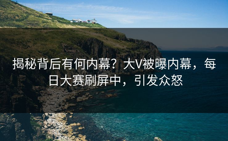揭秘背后有何内幕？大V被曝内幕，每日大赛刷屏中，引发众怒