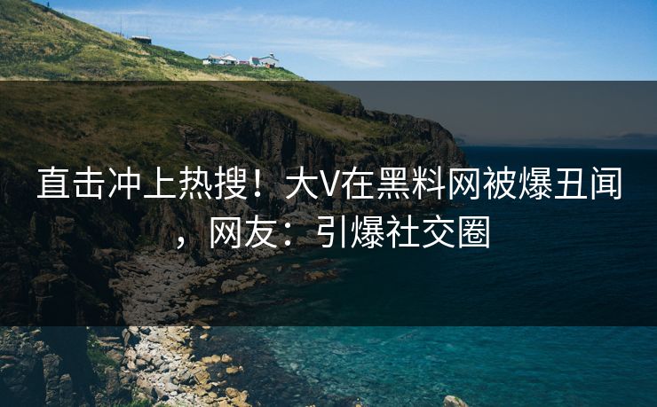 直击冲上热搜！大V在黑料网被爆丑闻，网友：引爆社交圈