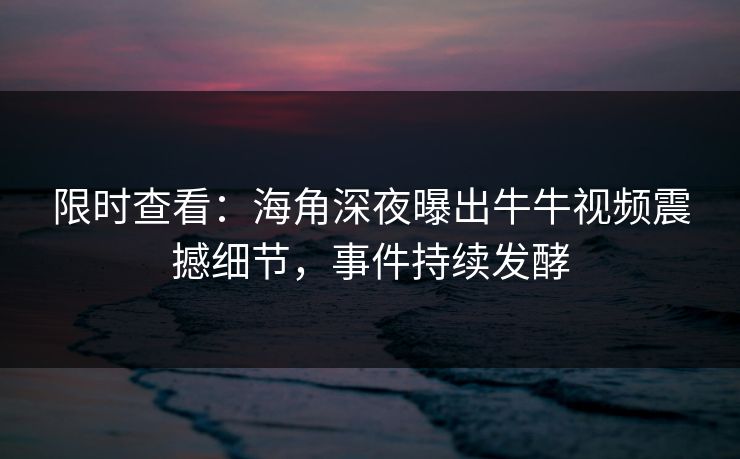 限时查看：海角深夜曝出牛牛视频震撼细节，事件持续发酵