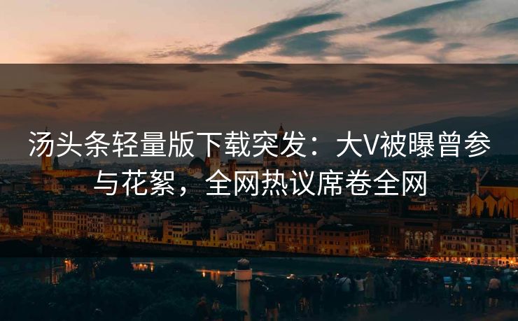 汤头条轻量版下载突发：大V被曝曾参与花絮，全网热议席卷全网
