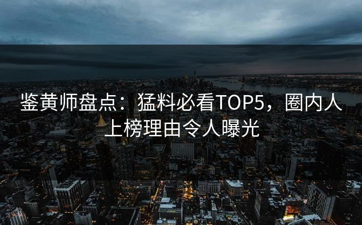 鉴黄师盘点：猛料必看TOP5，圈内人上榜理由令人曝光