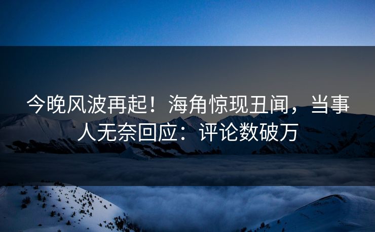 今晚风波再起！海角惊现丑闻，当事人无奈回应：评论数破万