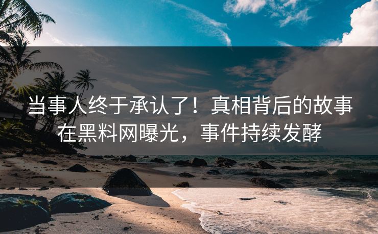 当事人终于承认了！真相背后的故事在黑料网曝光，事件持续发酵