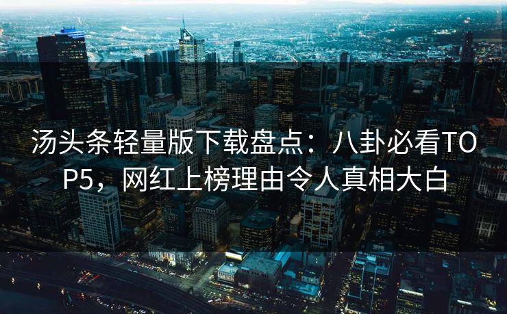 汤头条轻量版下载盘点：八卦必看TOP5，网红上榜理由令人真相大白