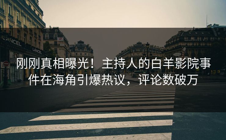 刚刚真相曝光！主持人的白羊影院事件在海角引爆热议，评论数破万