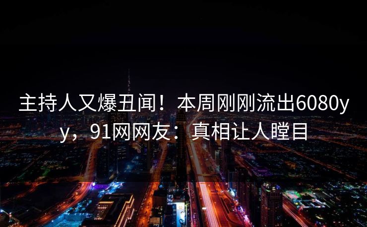 主持人又爆丑闻！本周刚刚流出6080yy，91网网友：真相让人瞠目