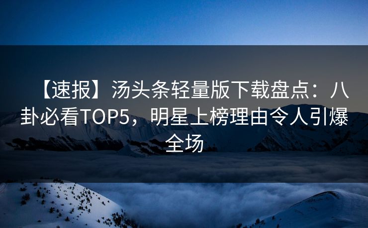 【速报】汤头条轻量版下载盘点：八卦必看TOP5，明星上榜理由令人引爆全场