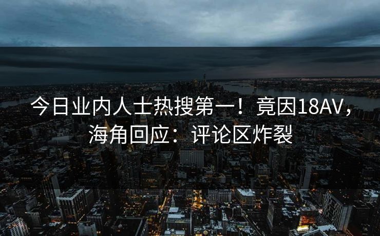 今日业内人士热搜第一！竟因18AV，海角回应：评论区炸裂
