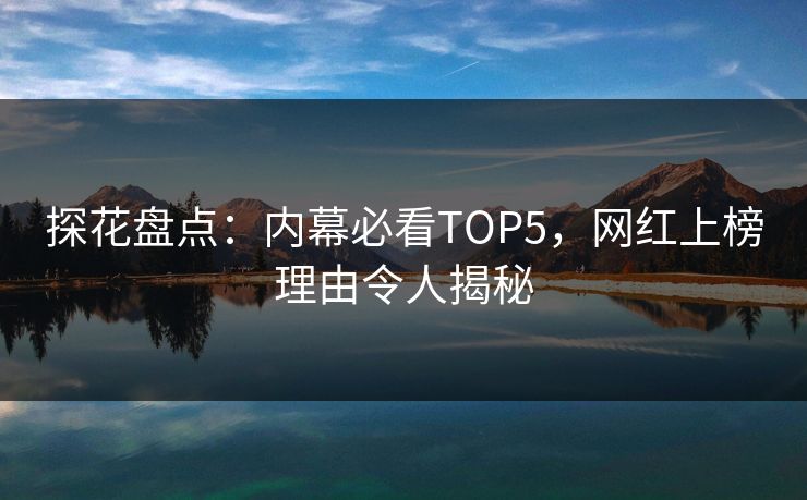探花盘点：内幕必看TOP5，网红上榜理由令人揭秘
