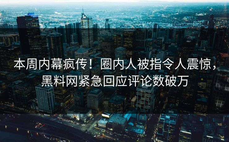 本周内幕疯传！圈内人被指令人震惊，黑料网紧急回应评论数破万