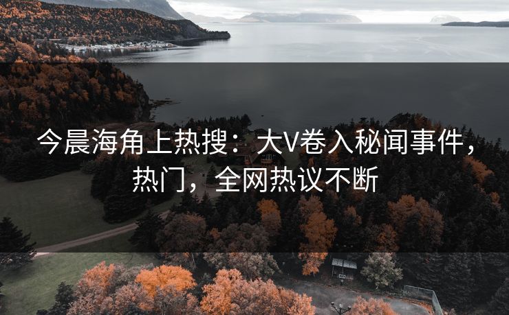 今晨海角上热搜：大V卷入秘闻事件，热门，全网热议不断