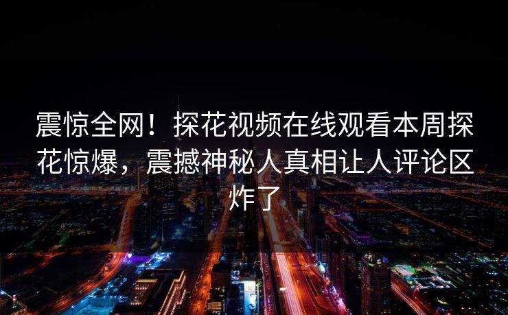 震惊全网！探花视频在线观看本周探花惊爆，震撼神秘人真相让人评论区炸了
