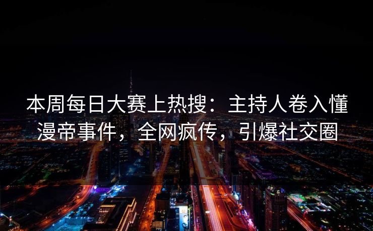 本周每日大赛上热搜：主持人卷入懂漫帝事件，全网疯传，引爆社交圈