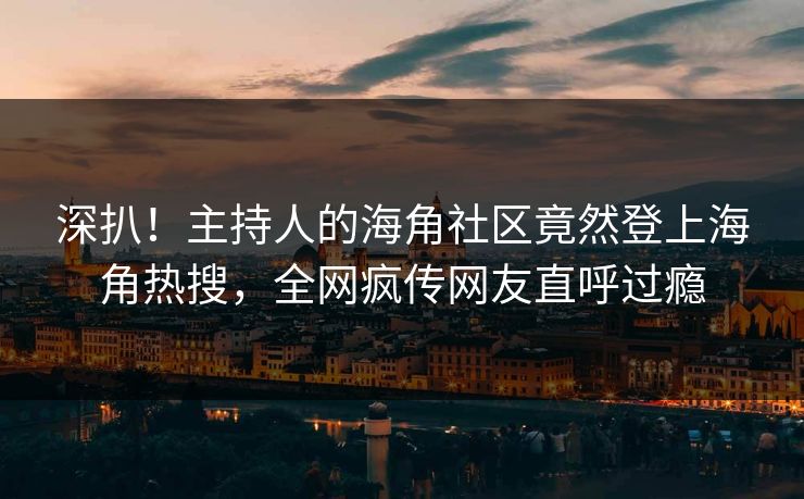 深扒！主持人的海角社区竟然登上海角热搜，全网疯传网友直呼过瘾