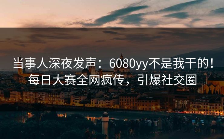 当事人深夜发声：6080yy不是我干的！每日大赛全网疯传，引爆社交圈