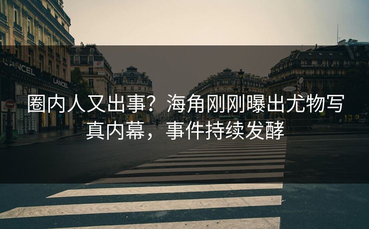 圈内人又出事？海角刚刚曝出尤物写真内幕，事件持续发酵