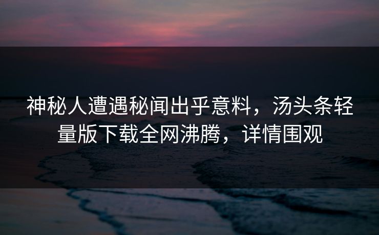 神秘人遭遇秘闻出乎意料，汤头条轻量版下载全网沸腾，详情围观
