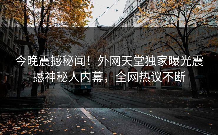 今晚震撼秘闻！外网天堂独家曝光震撼神秘人内幕，全网热议不断