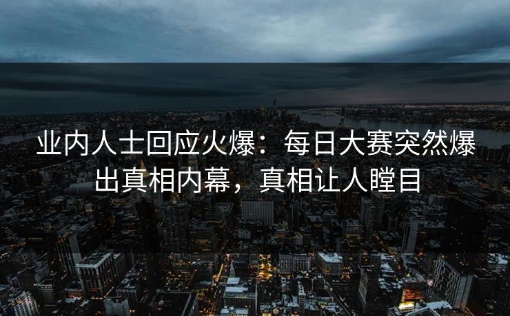 业内人士回应火爆：每日大赛突然爆出真相内幕，真相让人瞠目